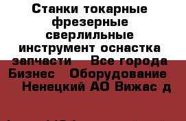 Станки токарные фрезерные сверлильные инструмент оснастка запчасти. - Все города Бизнес » Оборудование   . Ненецкий АО,Вижас д.